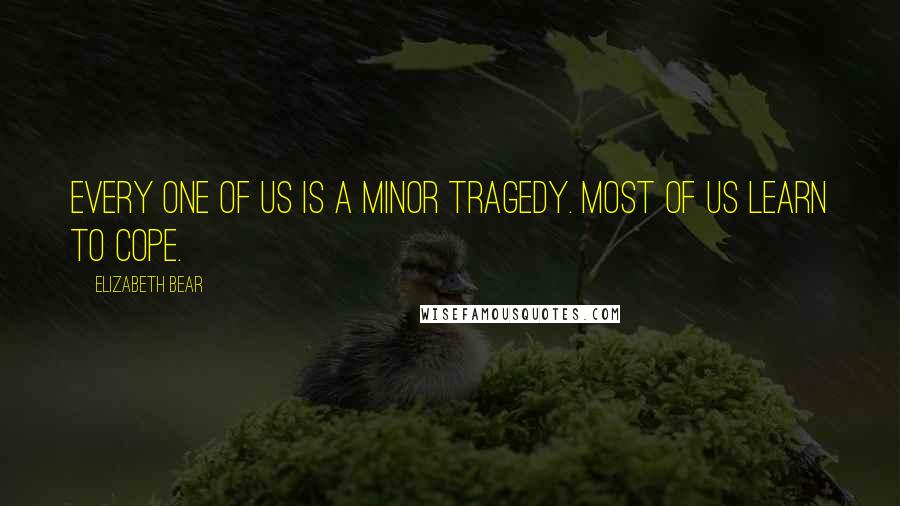 Elizabeth Bear Quotes: Every one of us is a minor tragedy. Most of us learn to cope.