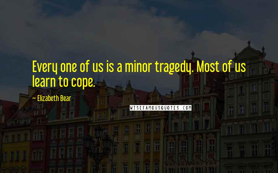 Elizabeth Bear Quotes: Every one of us is a minor tragedy. Most of us learn to cope.