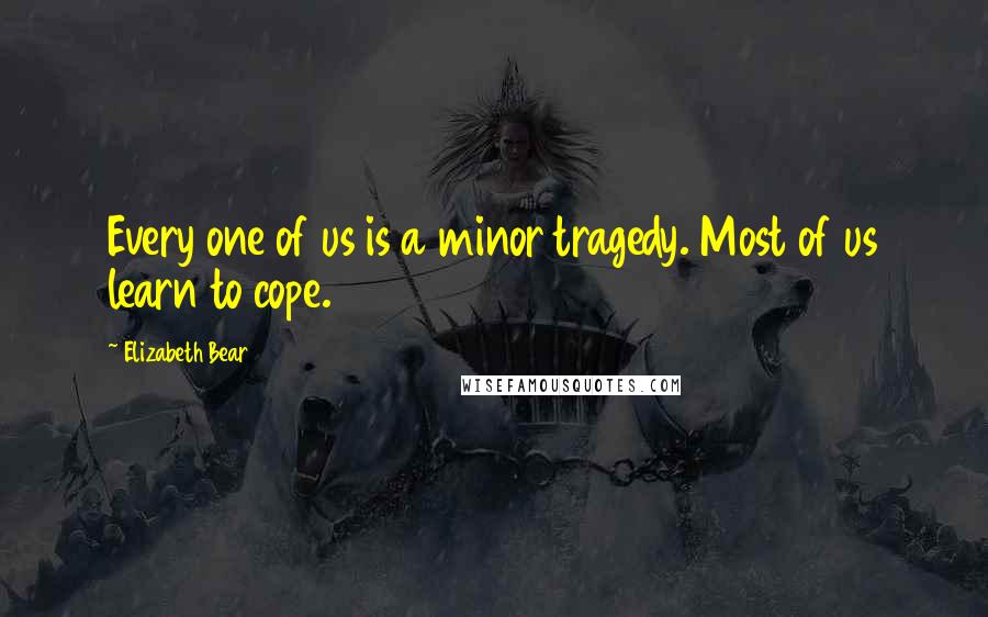 Elizabeth Bear Quotes: Every one of us is a minor tragedy. Most of us learn to cope.