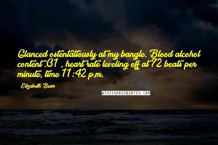 Elizabeth Bear Quotes: Glanced ostentatiously at my bangle. Blood alcohol content .01%, heart rate leveling off at 72 beats per minute, time 11:42 p.m.