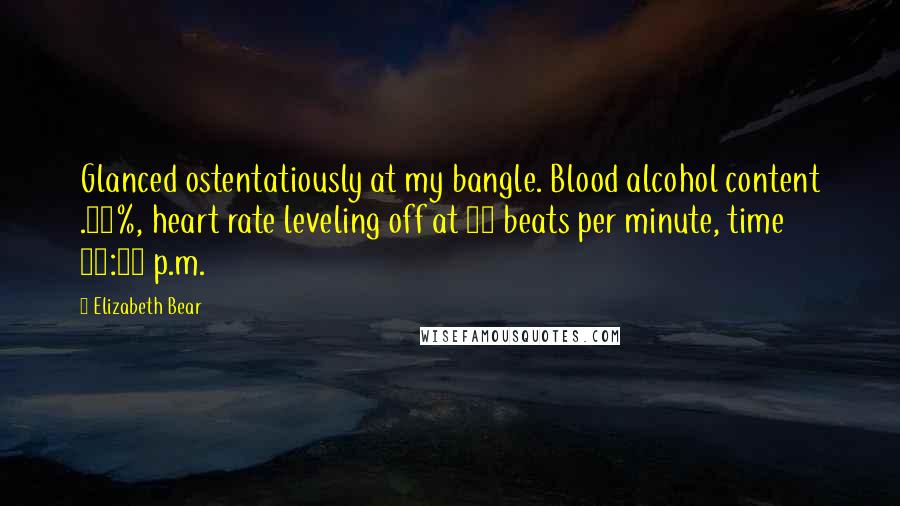 Elizabeth Bear Quotes: Glanced ostentatiously at my bangle. Blood alcohol content .01%, heart rate leveling off at 72 beats per minute, time 11:42 p.m.