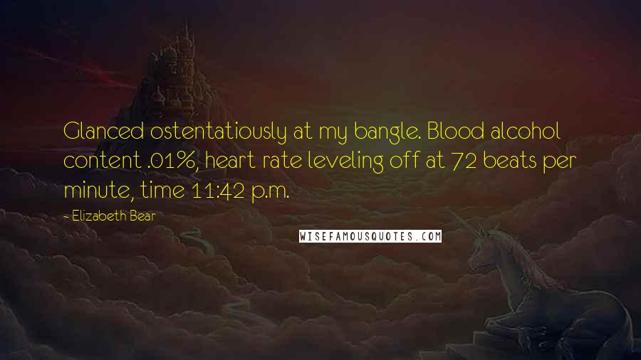 Elizabeth Bear Quotes: Glanced ostentatiously at my bangle. Blood alcohol content .01%, heart rate leveling off at 72 beats per minute, time 11:42 p.m.