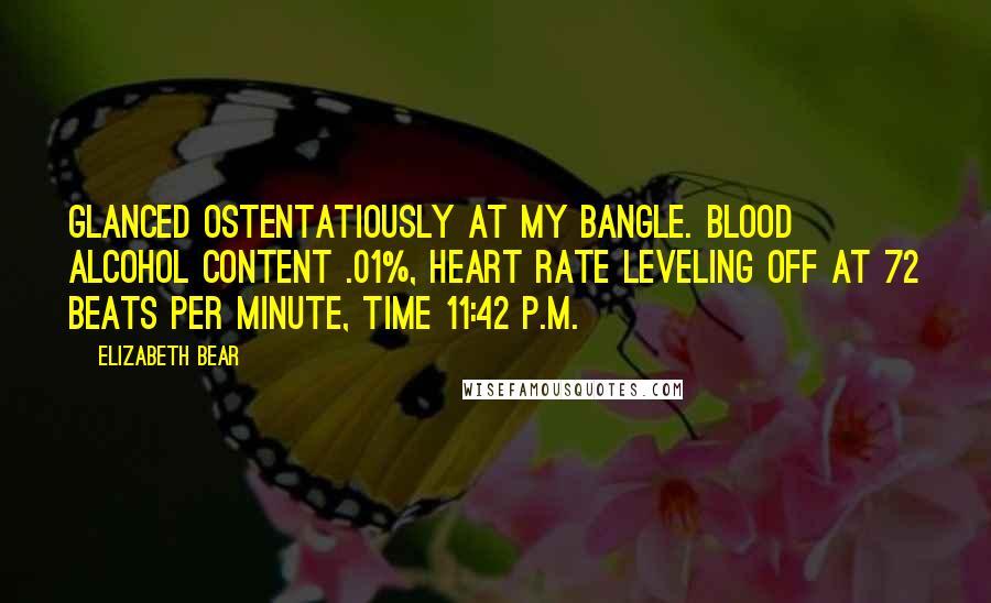 Elizabeth Bear Quotes: Glanced ostentatiously at my bangle. Blood alcohol content .01%, heart rate leveling off at 72 beats per minute, time 11:42 p.m.