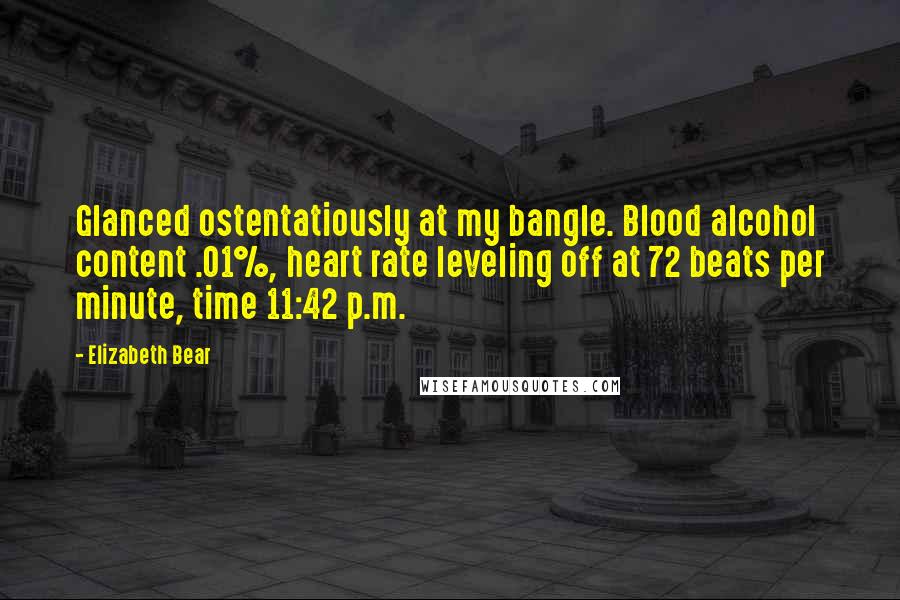 Elizabeth Bear Quotes: Glanced ostentatiously at my bangle. Blood alcohol content .01%, heart rate leveling off at 72 beats per minute, time 11:42 p.m.