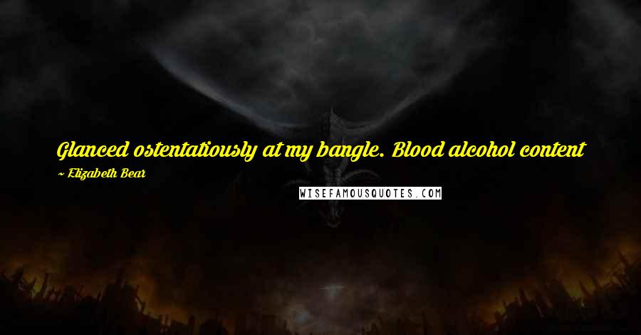Elizabeth Bear Quotes: Glanced ostentatiously at my bangle. Blood alcohol content .01%, heart rate leveling off at 72 beats per minute, time 11:42 p.m.