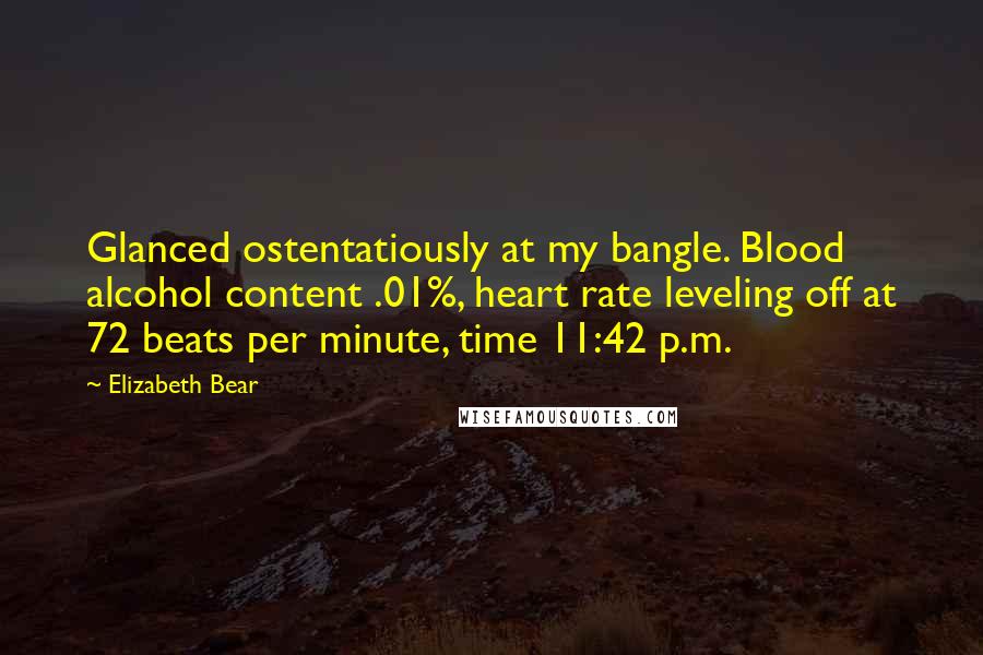 Elizabeth Bear Quotes: Glanced ostentatiously at my bangle. Blood alcohol content .01%, heart rate leveling off at 72 beats per minute, time 11:42 p.m.