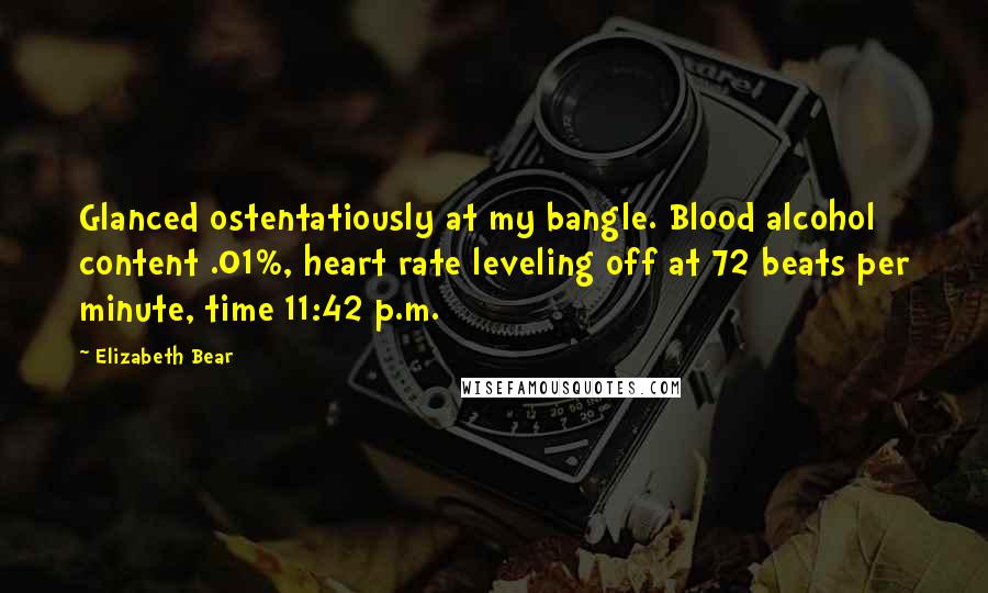 Elizabeth Bear Quotes: Glanced ostentatiously at my bangle. Blood alcohol content .01%, heart rate leveling off at 72 beats per minute, time 11:42 p.m.