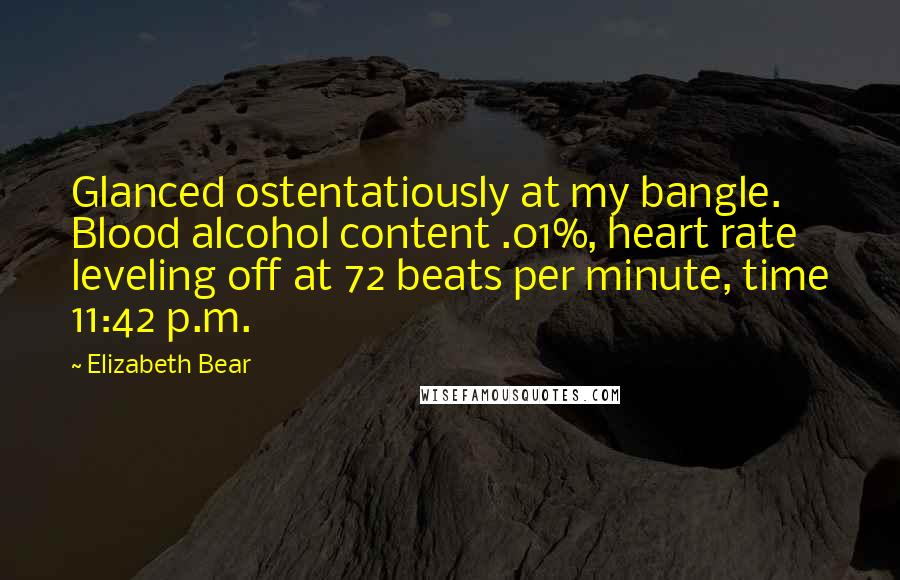 Elizabeth Bear Quotes: Glanced ostentatiously at my bangle. Blood alcohol content .01%, heart rate leveling off at 72 beats per minute, time 11:42 p.m.