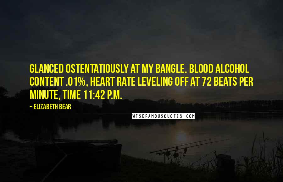 Elizabeth Bear Quotes: Glanced ostentatiously at my bangle. Blood alcohol content .01%, heart rate leveling off at 72 beats per minute, time 11:42 p.m.
