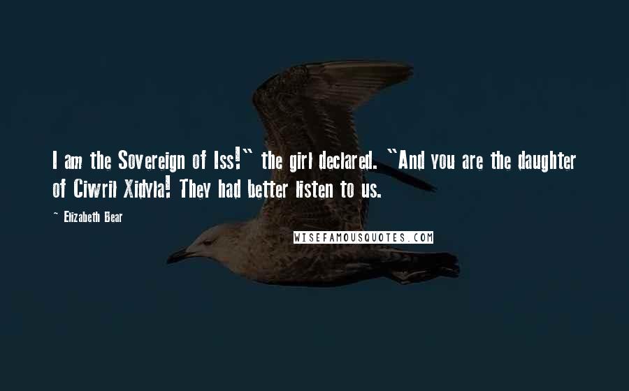 Elizabeth Bear Quotes: I am the Sovereign of Iss!" the girl declared. "And you are the daughter of Ciwril Xidyla! They had better listen to us.