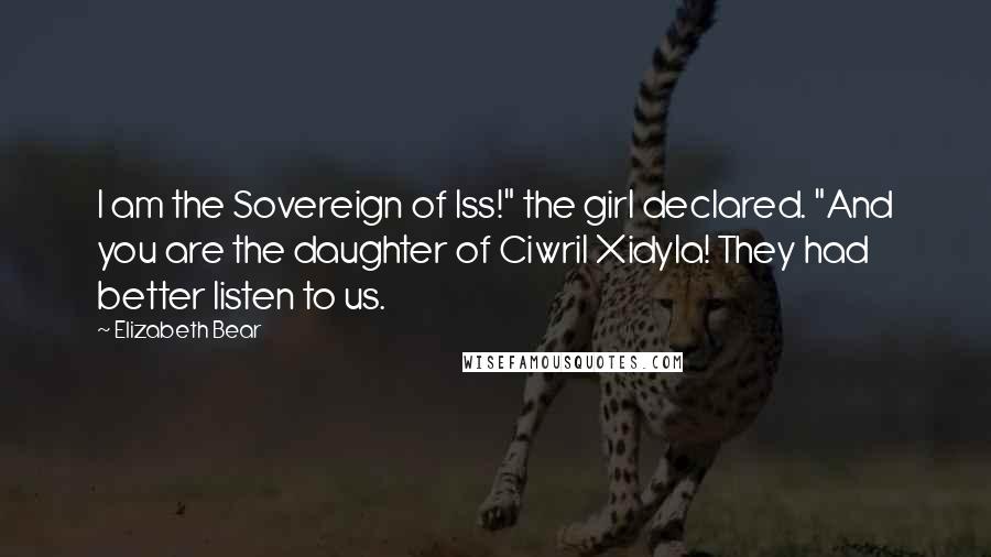 Elizabeth Bear Quotes: I am the Sovereign of Iss!" the girl declared. "And you are the daughter of Ciwril Xidyla! They had better listen to us.