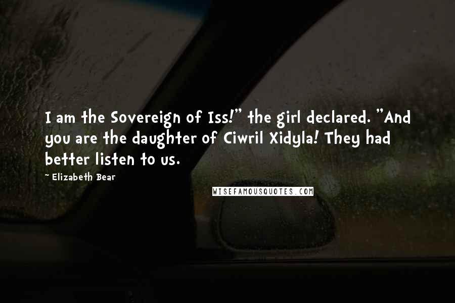 Elizabeth Bear Quotes: I am the Sovereign of Iss!" the girl declared. "And you are the daughter of Ciwril Xidyla! They had better listen to us.