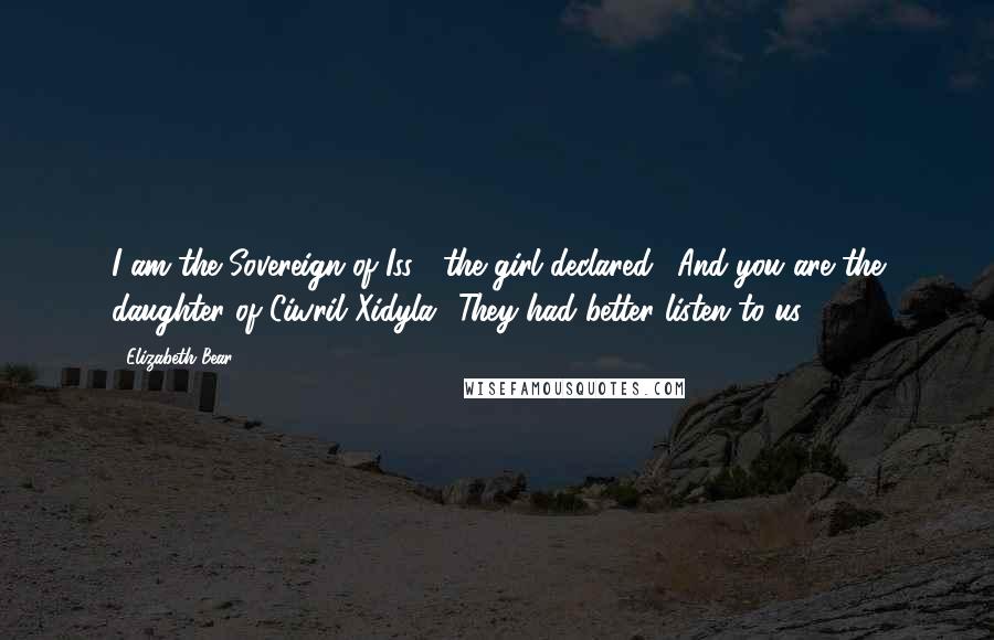 Elizabeth Bear Quotes: I am the Sovereign of Iss!" the girl declared. "And you are the daughter of Ciwril Xidyla! They had better listen to us.