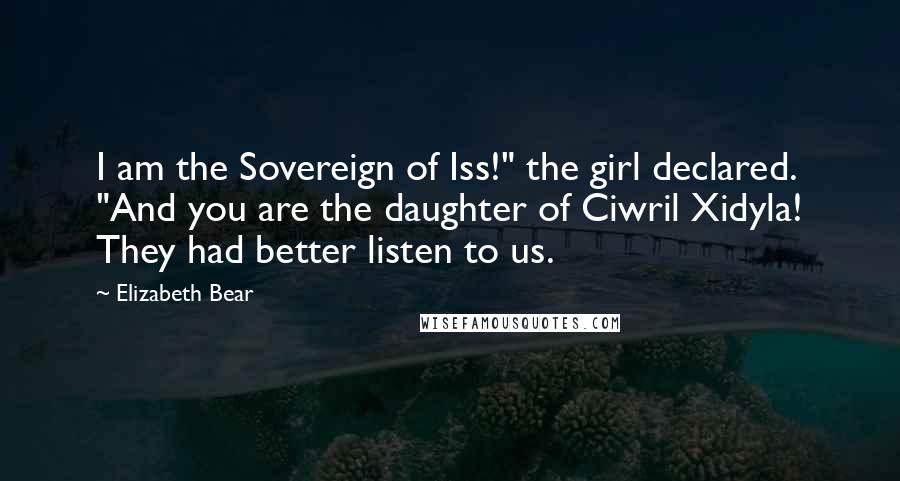 Elizabeth Bear Quotes: I am the Sovereign of Iss!" the girl declared. "And you are the daughter of Ciwril Xidyla! They had better listen to us.