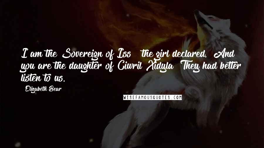 Elizabeth Bear Quotes: I am the Sovereign of Iss!" the girl declared. "And you are the daughter of Ciwril Xidyla! They had better listen to us.