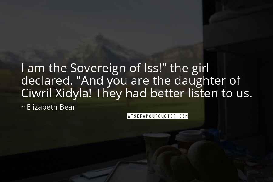 Elizabeth Bear Quotes: I am the Sovereign of Iss!" the girl declared. "And you are the daughter of Ciwril Xidyla! They had better listen to us.