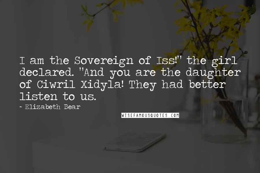 Elizabeth Bear Quotes: I am the Sovereign of Iss!" the girl declared. "And you are the daughter of Ciwril Xidyla! They had better listen to us.