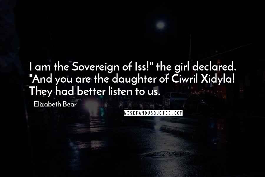 Elizabeth Bear Quotes: I am the Sovereign of Iss!" the girl declared. "And you are the daughter of Ciwril Xidyla! They had better listen to us.