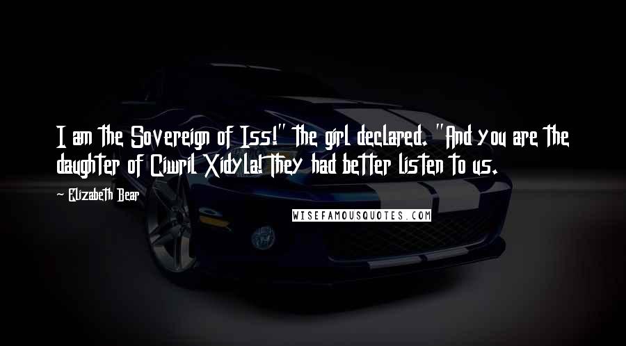 Elizabeth Bear Quotes: I am the Sovereign of Iss!" the girl declared. "And you are the daughter of Ciwril Xidyla! They had better listen to us.
