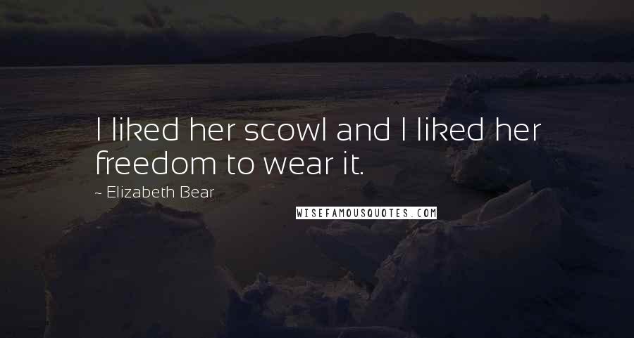 Elizabeth Bear Quotes: I liked her scowl and I liked her freedom to wear it.