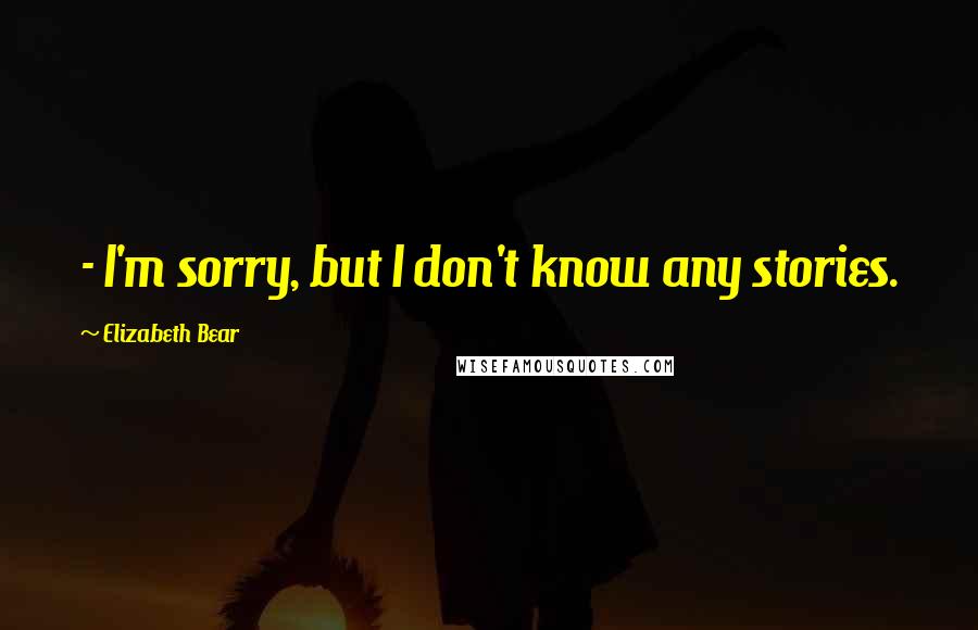 Elizabeth Bear Quotes:  - I'm sorry, but I don't know any stories.