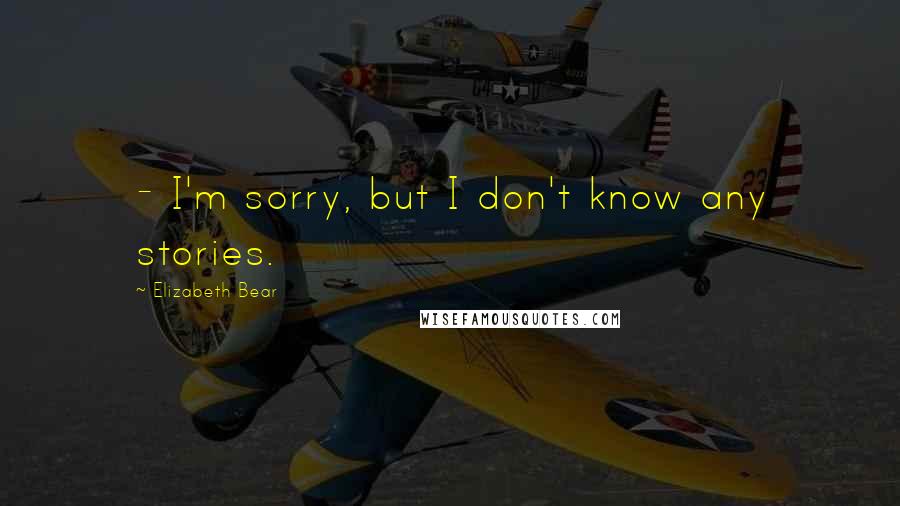 Elizabeth Bear Quotes:  - I'm sorry, but I don't know any stories.