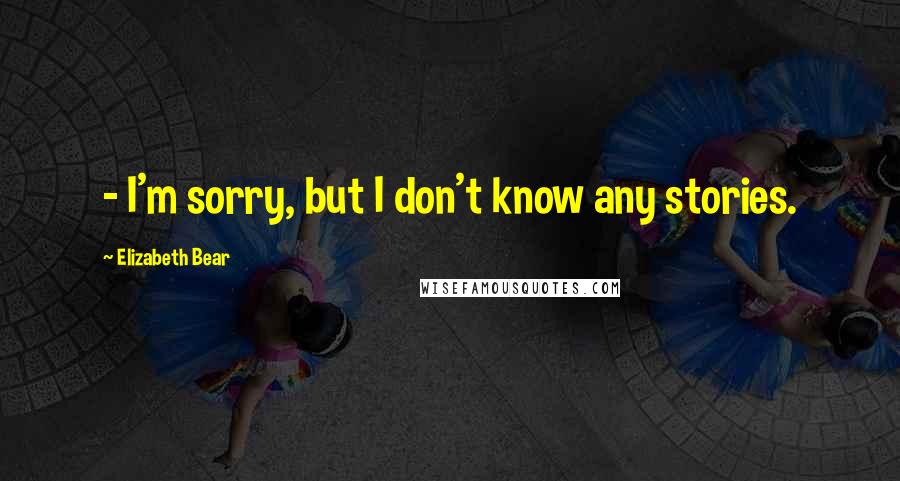 Elizabeth Bear Quotes:  - I'm sorry, but I don't know any stories.