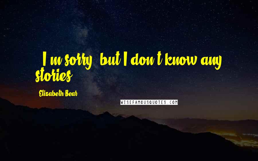 Elizabeth Bear Quotes:  - I'm sorry, but I don't know any stories.