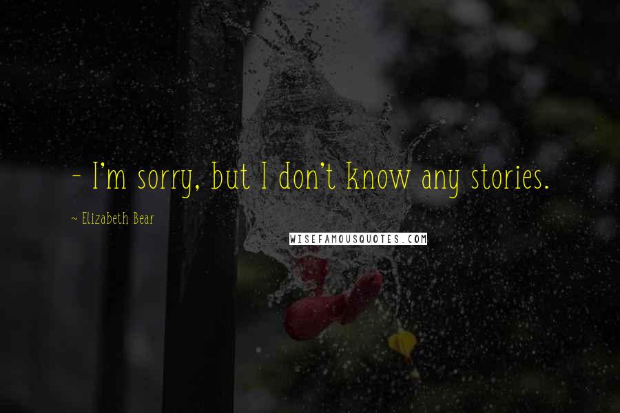 Elizabeth Bear Quotes:  - I'm sorry, but I don't know any stories.