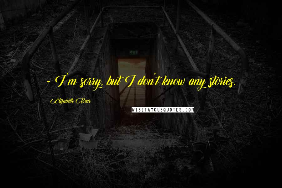 Elizabeth Bear Quotes: - I'm sorry, but I don't know any stories.