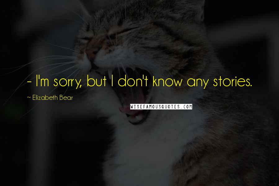 Elizabeth Bear Quotes:  - I'm sorry, but I don't know any stories.