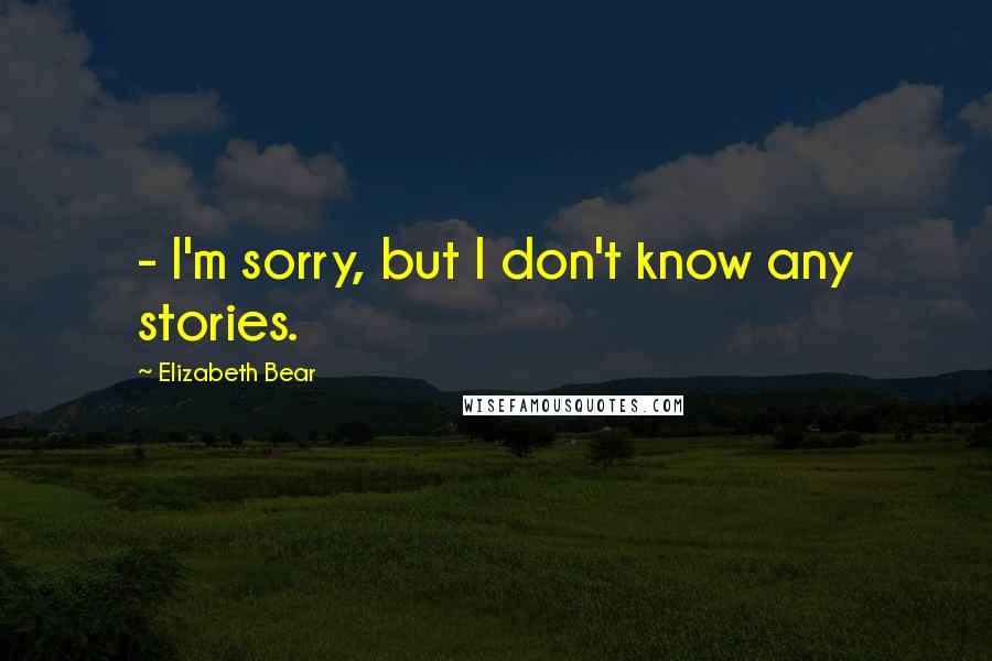 Elizabeth Bear Quotes: - I'm sorry, but I don't know any stories.