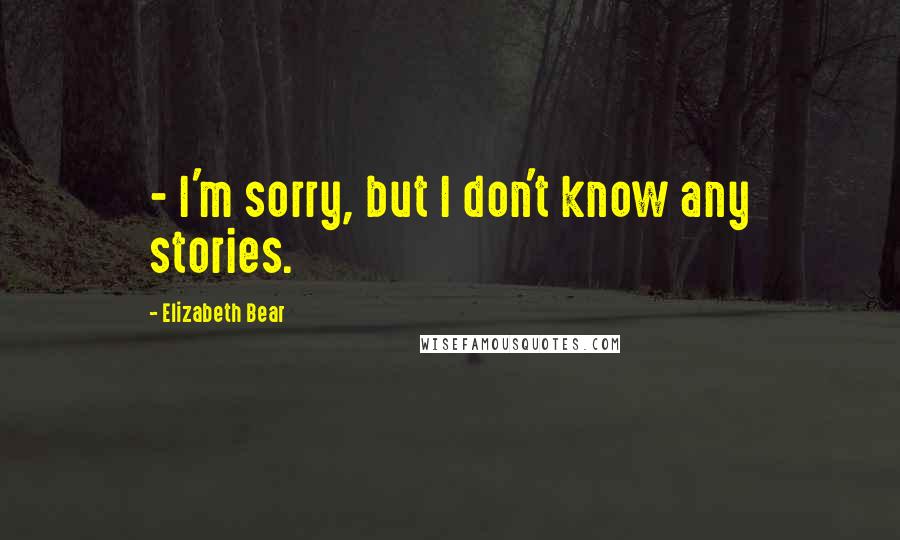 Elizabeth Bear Quotes: - I'm sorry, but I don't know any stories.