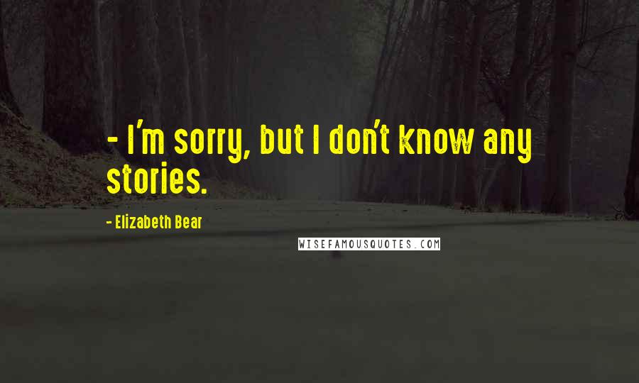 Elizabeth Bear Quotes:  - I'm sorry, but I don't know any stories.