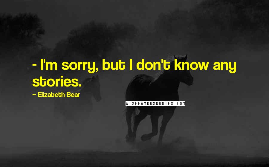 Elizabeth Bear Quotes: - I'm sorry, but I don't know any stories.