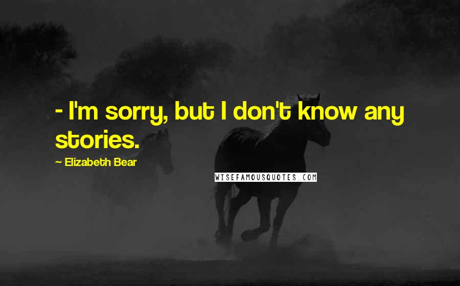 Elizabeth Bear Quotes:  - I'm sorry, but I don't know any stories.