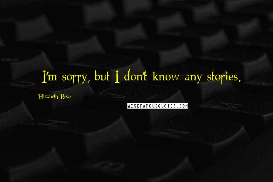 Elizabeth Bear Quotes: - I'm sorry, but I don't know any stories.