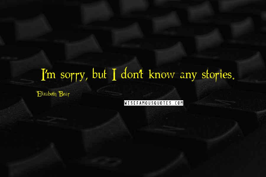 Elizabeth Bear Quotes:  - I'm sorry, but I don't know any stories.