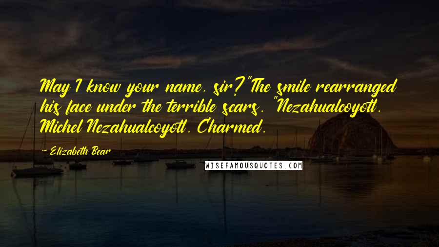 Elizabeth Bear Quotes: May I know your name, sir?"The smile rearranged his face under the terrible scars. "Nezahualcoyotl. Michel Nezahualcoyotl. Charmed.