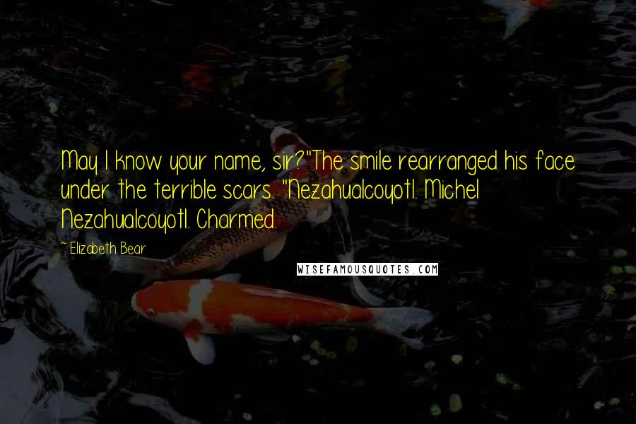 Elizabeth Bear Quotes: May I know your name, sir?"The smile rearranged his face under the terrible scars. "Nezahualcoyotl. Michel Nezahualcoyotl. Charmed.