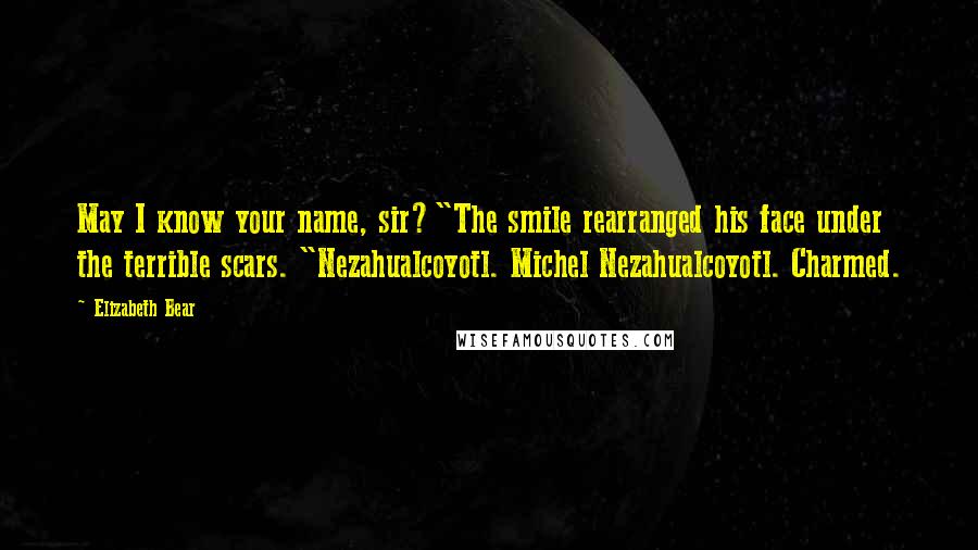 Elizabeth Bear Quotes: May I know your name, sir?"The smile rearranged his face under the terrible scars. "Nezahualcoyotl. Michel Nezahualcoyotl. Charmed.