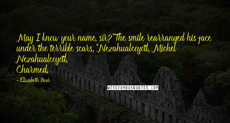 Elizabeth Bear Quotes: May I know your name, sir?"The smile rearranged his face under the terrible scars. "Nezahualcoyotl. Michel Nezahualcoyotl. Charmed.