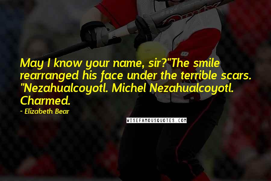 Elizabeth Bear Quotes: May I know your name, sir?"The smile rearranged his face under the terrible scars. "Nezahualcoyotl. Michel Nezahualcoyotl. Charmed.