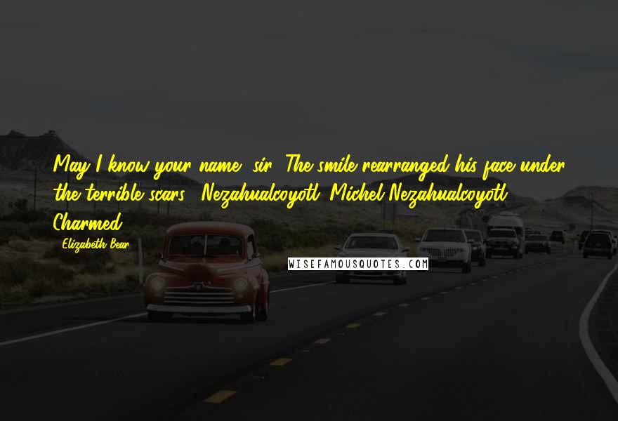Elizabeth Bear Quotes: May I know your name, sir?"The smile rearranged his face under the terrible scars. "Nezahualcoyotl. Michel Nezahualcoyotl. Charmed.