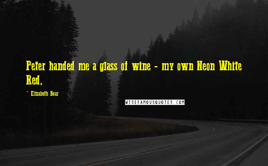 Elizabeth Bear Quotes: Peter handed me a glass of wine - my own Neon White Red,