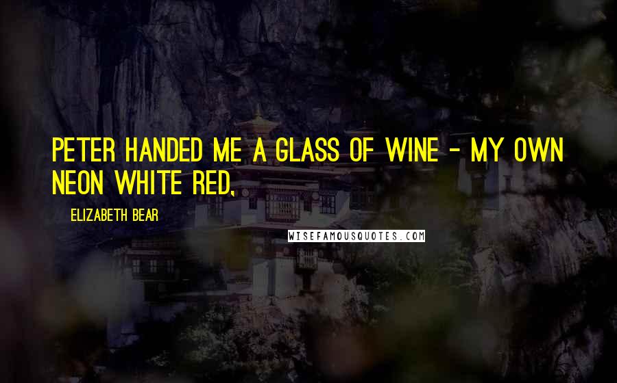 Elizabeth Bear Quotes: Peter handed me a glass of wine - my own Neon White Red,