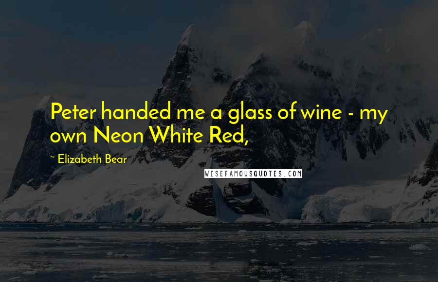 Elizabeth Bear Quotes: Peter handed me a glass of wine - my own Neon White Red,