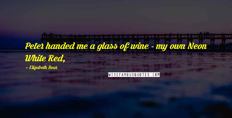 Elizabeth Bear Quotes: Peter handed me a glass of wine - my own Neon White Red,