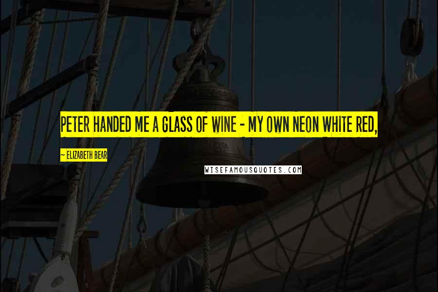 Elizabeth Bear Quotes: Peter handed me a glass of wine - my own Neon White Red,