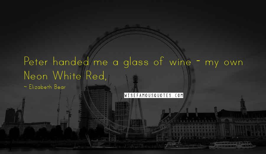 Elizabeth Bear Quotes: Peter handed me a glass of wine - my own Neon White Red,